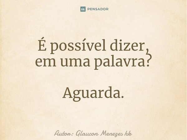 ⁠É possível dizer, em uma palavra? Aguarda.... Frase de Autor: Glaucon Menezes hk.