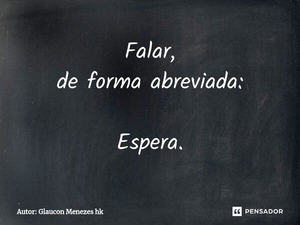 ⁠Falar, de forma abreviada: Espera.... Frase de Autor: Glaucon Menezes hk.