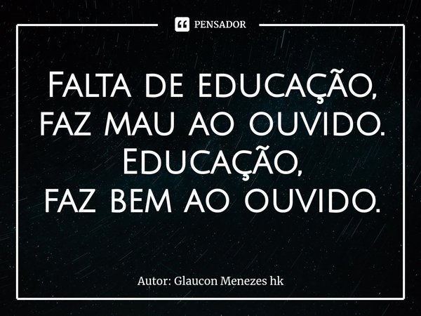 ⁠Falta de educação,
faz mau ao ouvido. Educação,
faz bem ao ouvido.... Frase de Autor: Glaucon Menezes hk.