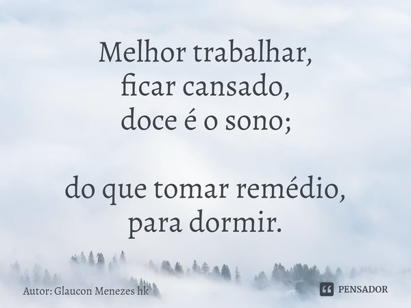 ⁠Melhor trabalhar,
ficar cansado,
doce é o sono; do que tomar remédio,
para dormir.... Frase de Autor: Glaucon Menezes hk.