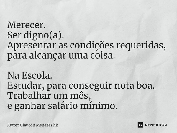 ⁠Merecer. Ser digno(a). Apresentaras condições requeridas, para alcançar uma coisa. Na Escola. Estudar, para conseguir nota boa. Trabalhar um mês, e ganhar salá... Frase de Autor: Glaucon Menezes hk.