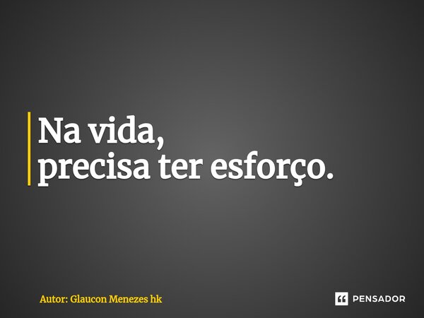 ⁠Na vida, precisa ter esforço.... Frase de Autor: Glaucon Menezes hk.