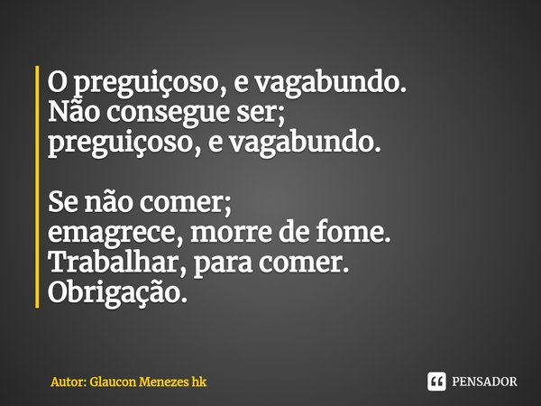 ⁠O preguiçoso, evagabundo.
Não consegue ser;
preguiçoso, evagabundo. Se não comer;
emagrece, morrede fome.
Trabalhar, para comer.
Obrigação.... Frase de Autor: Glaucon Menezes hk.