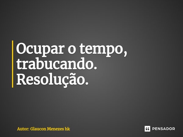 ⁠Ocupar o tempo, trabucando. Resolução.... Frase de Autor: Glaucon Menezes hk.