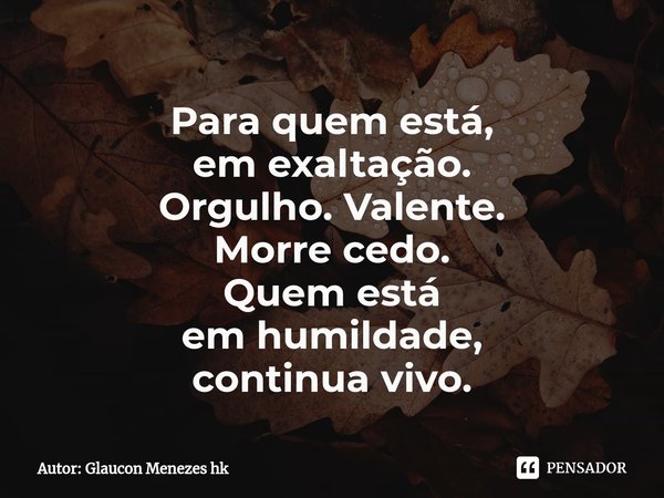 ⁠Para quem está,
em exaltação.
Orgulho.Valente.
Morre cedo.
Quem está
em humildade,
continua vivo.... Frase de Autor: Glaucon Menezes hk.