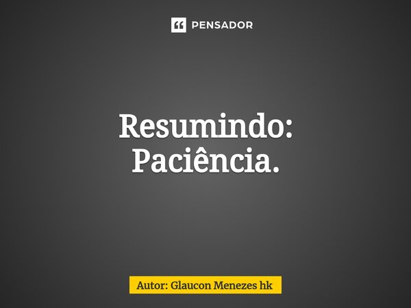 ⁠Resumindo: Paciência.... Frase de Autor: Glaucon Menezes hk.