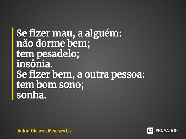 ⁠Se fizer mau, a alguém:
não dorme bem;
tem pesadelo;
insônia. Se fizer bem, a outra pessoa:
tem bom sono;
sonha.... Frase de Autor: Glaucon Menezes hk.