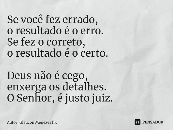 ⁠Se você fez errado,
o resultado é o erro.
Se fez o correto,
o resultado é o certo. Deus não é cego,
enxerga os detalhes. O Senhor, é justo juiz.... Frase de Autor: Glaucon Menezes hk.