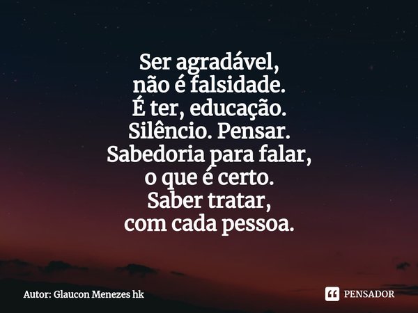 ⁠Ser agradável,
não é falsidade.
É ter, educação.
Silêncio. Pensar.
Sabedoria para falar,
o que é certo.
Saber tratar,
com cada pessoa.... Frase de Autor: Glaucon Menezes hk.