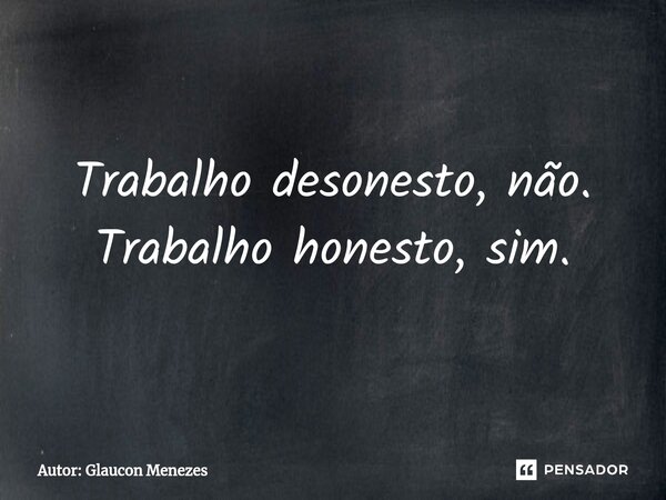 ⁠Trabalho desonesto, não. Trabalho honesto, sim.... Frase de Autor: Glaucon Menezes.