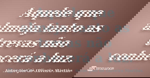 Aquele que almeja tanto as trevas não conhecerá a luz.... Frase de Autor:Joel de Oliveira Martins.