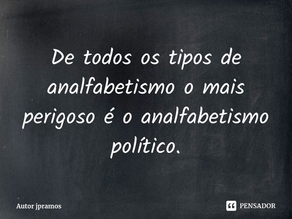 ⁠De todos os tipos de analfabetismo o mais perigoso é o analfabetismo político.... Frase de Autor jpramos.