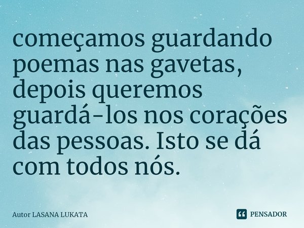 ⁠começamos guardando poemas nas gavetas, depois queremos guardá-los nos corações das pessoas. Isto se dá com todos nós.... Frase de Autor LASANA LUKATA.
