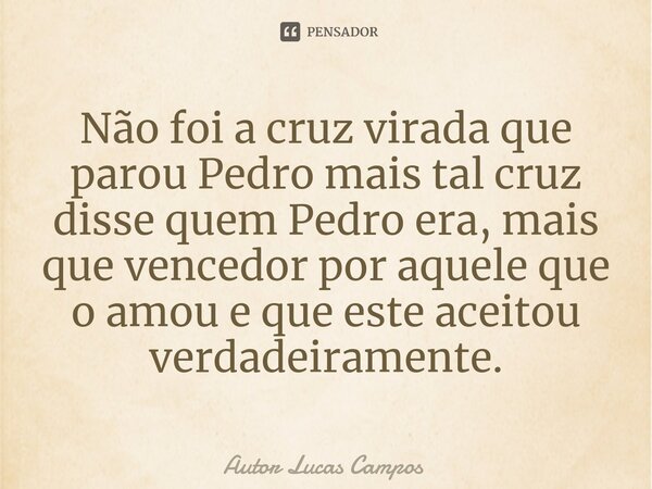 ⁠Não foi a cruz virada que parou Pedro mais tal cruz disse quem Pedro era, mais que vencedor por aquele que o amou e que este aceitou verdadeiramente.... Frase de Autor Lucas Campos.