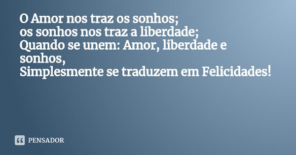 O Amor nos traz os sonhos;
os sonhos nos traz a liberdade;
Quando se unem: Amor, liberdade e sonhos,
Simplesmente se traduzem em Felicidades!... Frase de Autor: Marcelo Garcia Do Couto.