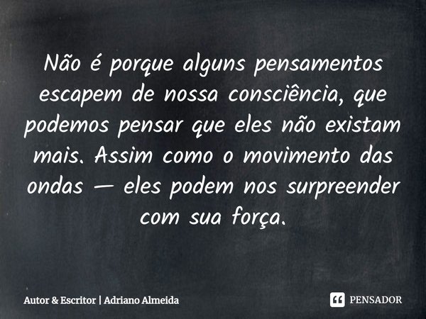 ⁠Não é porque alguns pensamentos escapem de nossa consciência, que podemos pensar que eles não existam mais. Assim como o movimento das ondas — eles podem nos s... Frase de autor.