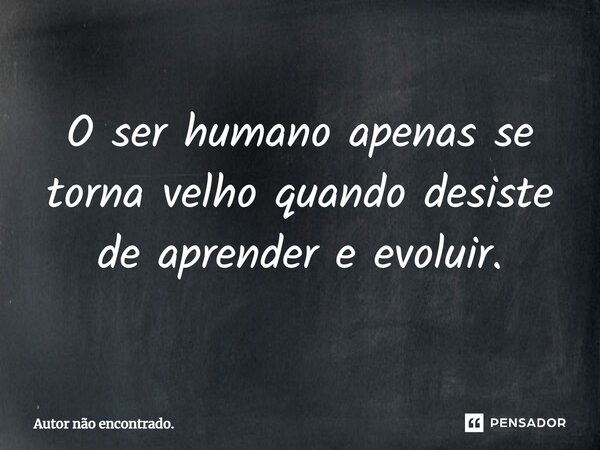 ⁠O ser humano apenas se torna velho quando desiste de aprender e evoluir.... Frase de Autor não encontrado..