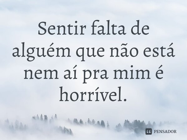 ⁠Sentir falta de alguém que não está nem aí pra mim é horrível.