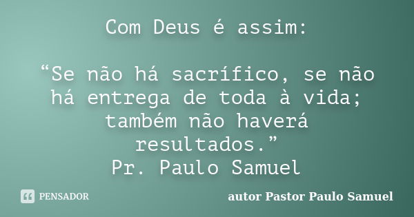 Com Deus é assim: “Se não há sacrífico, se não há entrega de toda à vida; também não haverá resultados.” Pr. Paulo Samuel... Frase de autor Pastor Paulo Samuel.