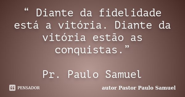 “ Diante da fidelidade está a vitória. Diante da vitória estão as conquistas.” Pr. Paulo Samuel... Frase de autor Pastor Paulo Samuel.