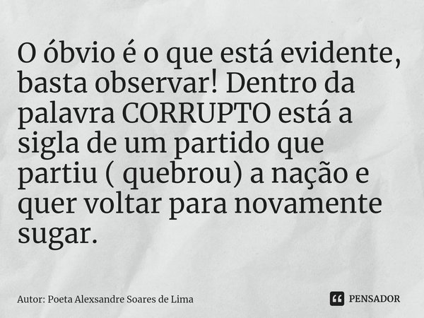 O óbvio é o que está evidente, basta observar! Dentro da palavra CORRUPTO está a sigla de um partido que partiu ( quebrou) a nação⁠ e quer voltar para novamente... Frase de Autor: Poeta Alexsandre Soares de Lima.