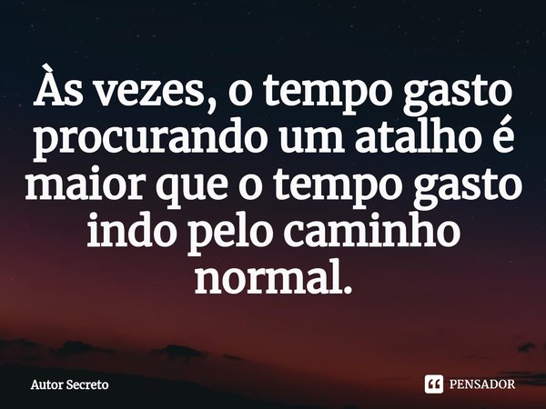 ⁠Às vezes, o tempo gasto procurando um atalho é maior que o tempo gasto indo pelo caminho normal⁠.... Frase de Autor Secreto.