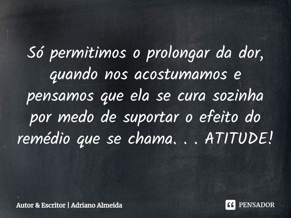 ⁠Só permitimos o prolongar da dor, quando nos acostumamos e pensamos que ela se cura sozinha por medo de suportar o efeito do remédio que se chama. . . ATITUDE!... Frase de autor.