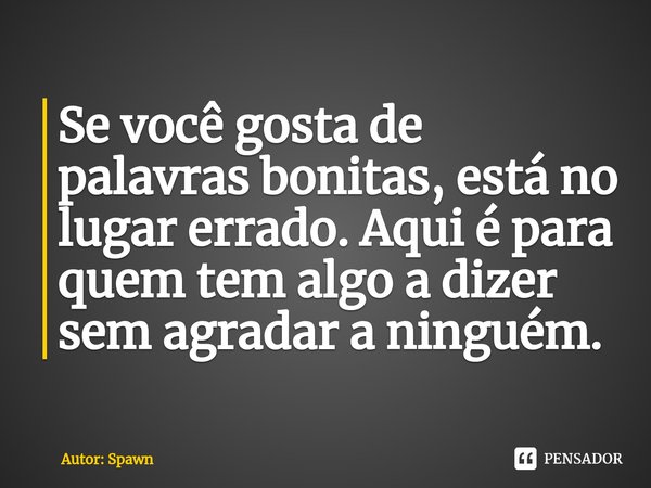 ⁠Se você gosta de palavras bonitas, está no lugar errado. Aqui é para quem tem algo a dizer sem agradar a ninguém.... Frase de Autor: Spawn.