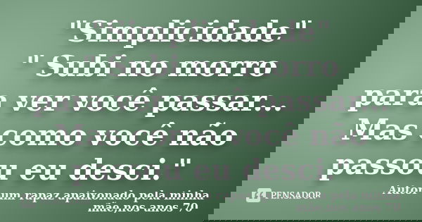"Simplicidade" " Subi no morro para ver você passar... Mas como você não passou eu desci."... Frase de Autor-um rapaz apaixonado pela minha mãe,nos anos 70.