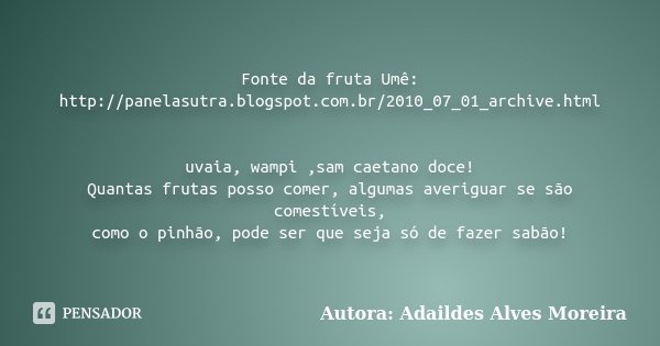 Fonte da fruta Umê: http://panelasutra.blogspot.com.br/2010_07_01_archive.html uvaia, wampi ,sam caetano doce! Quantas frutas posso comer, algumas averiguar se ... Frase de Autora: Adaildes Alves Moreira.