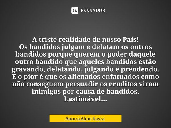 ⁠ A triste realidade de nosso País!
Os bandidos julgam e delatam os outros bandidos porque querem o poder daquele outro bandido que aqueles bandidos estão grava... Frase de Autora Aline Kayra.