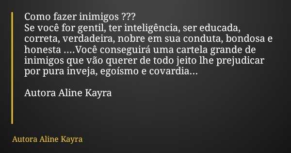Como fazer inimigos ??? Se você for gentil, ter inteligência, ser educada, correta, verdadeira, nobre em sua conduta, bondosa e honesta ....Você conseguirá uma ... Frase de Autora Aline Kayra.