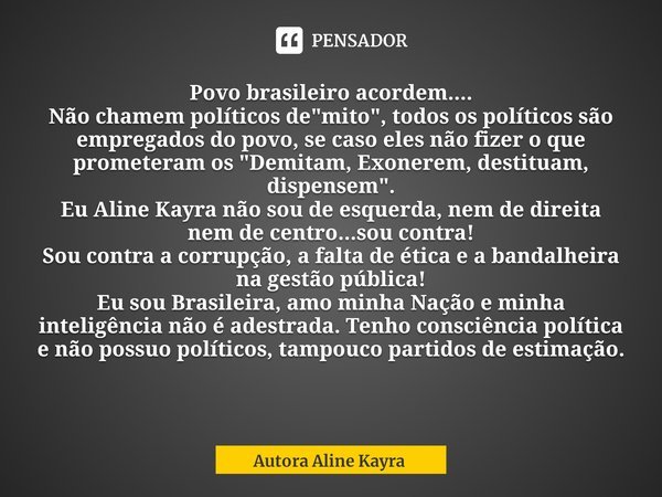 ⁠Povo brasileiro acordem....
Não chamem políticos de "mito", todos os políticos são empregados do povo, se caso eles não fizer o que prometeram os &qu... Frase de Autora Aline Kayra.