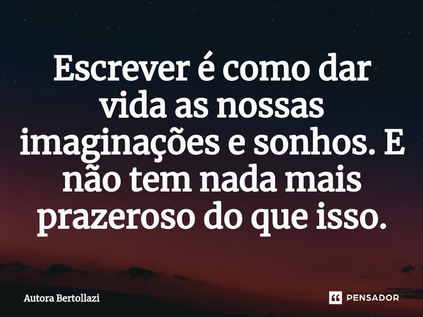 ⁠Escrever é como dar vida as nossas imaginações e sonhos. E não tem nada mais prazeroso do que isso.... Frase de Autora Bertollazi.