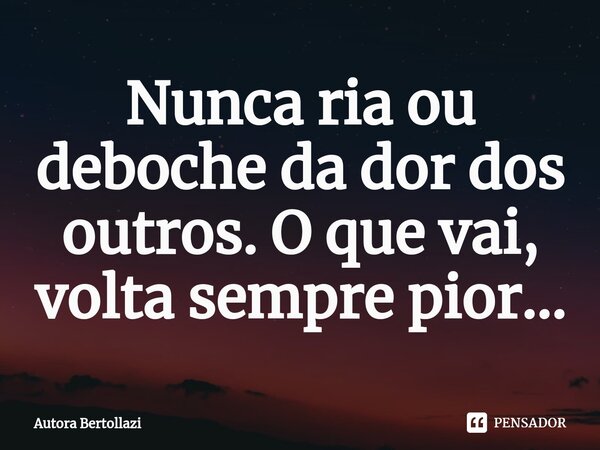 ⁠Nunca ria ou deboche da dor dos outros. O que vai, volta sempre pior...... Frase de Autora Bertollazi.