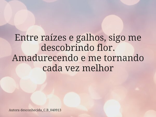Entre raízes e galhos, sigo me descobrindo flor. Amadurecendo e me tornando cada vez melhor... Frase de Autora desconhecida_C.B_040913.