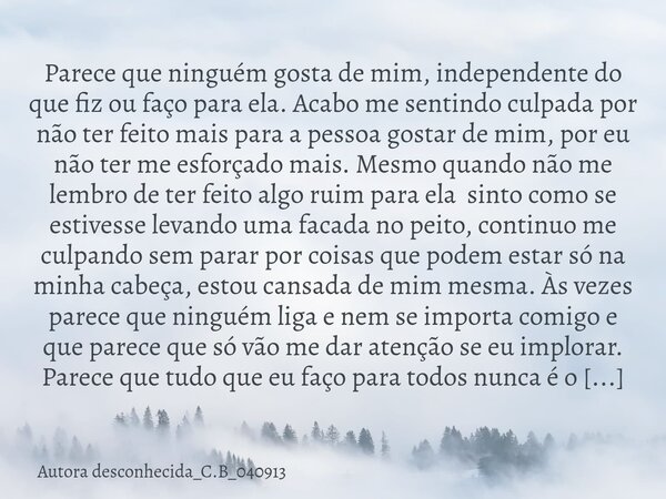 Parece que ninguém gosta de mim, independente do que fiz ou faço para ela. Acabo me sentindo culpada por não ter feito mais para a pessoa gostar de mim, por eu... Frase de Autora desconhecida_C.B_040913.