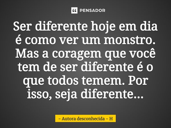 ⁠Ser diferente hoje em dia é como ver um monstro. Mas a coragem que você tem de ser diferente é o que todos temem. Por isso, seja diferente...... Frase de Autora desconhecida - H.