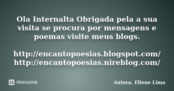 Ola Internalta Obrigada pela a sua visita se procura por mensagens e poemas visite meus blogs. http://encantopoesias.blogspot.com/ http://encantopoesias.nireblo... Frase de Autora. Eliene Lima.