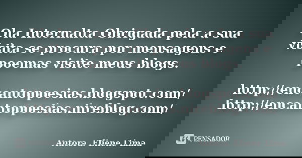 Ola Internalta Obrigada pela a sua visita se procura por mensagens e poemas visite meus blogs. http://encantopoesias.blogspot.com/ http://encantopoesias.nireblo... Frase de Autora. Eliene Lima.