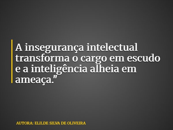 A insegurança intelectual transforma o cargo em escudo e a inteligência alheia em ameaça."... Frase de AUTORA: ELILDE SILVA DE OLIVEIRA.