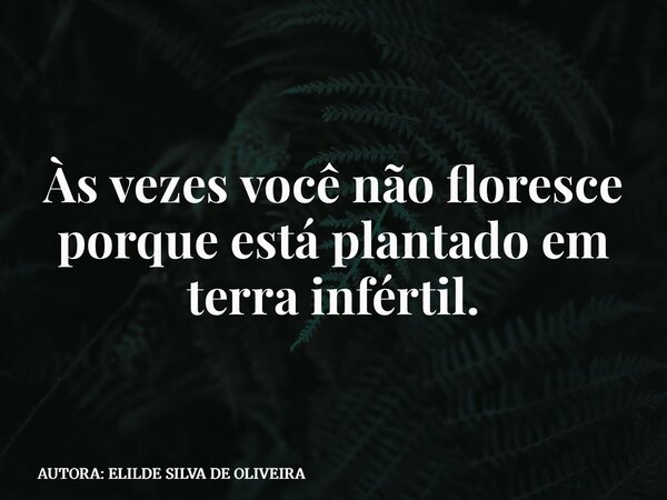 Às vezes você não floresce porque está plantado em terra infértil.... Frase de AUTORA: ELILDE SILVA DE OLIVEIRA.