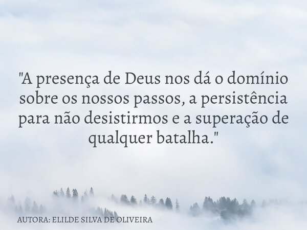 "A presença de Deus nos dá o domínio sobre os nossos passos, a persistência para não desistirmos e a superação de qualquer batalha."... Frase de AUTORA: ELILDE SILVA DE OLIVEIRA.