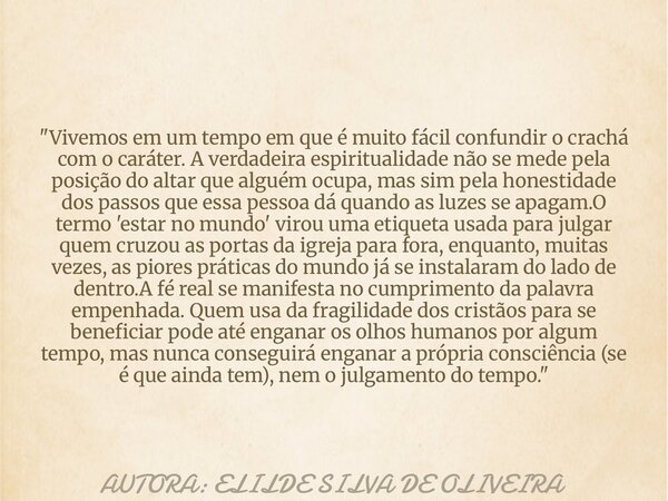 "Vivemos em um tempo em que é muito fácil confundir o crachá com o caráter. A verdadeira espiritualidade não se mede pela posição do altar que alguém ocupa... Frase de AUTORA: ELILDE SILVA DE OLIVEIRA.