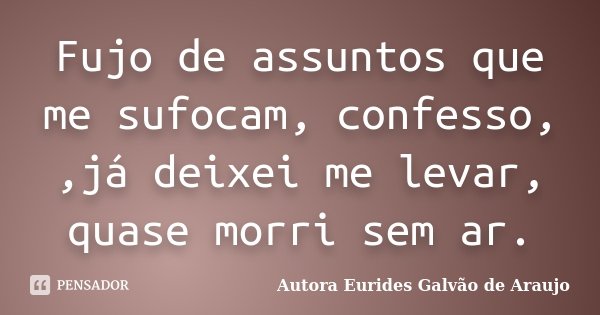 Fujo de assuntos que me sufocam, confesso, ,já deixei me levar, quase morri sem ar.... Frase de Autora Eurides Galvão de Araujo.