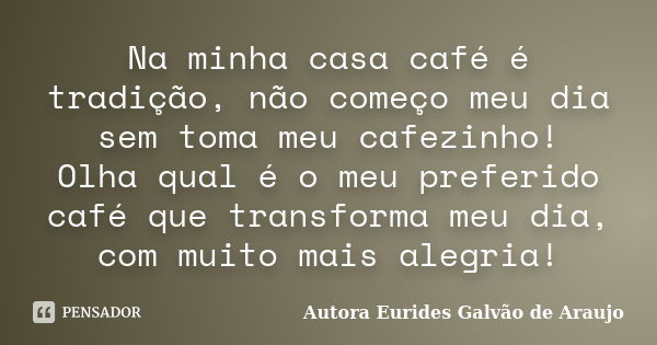 Na minha casa café é tradição, não começo meu dia sem toma meu cafezinho! Olha qual é o meu preferido café que transforma meu dia, com muito mais alegria!... Frase de Autora Eurides Galvão de Araujo.