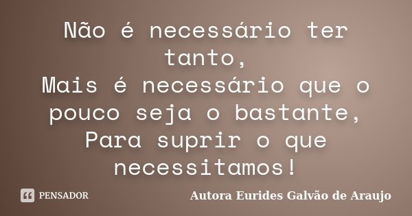 Não é necessário ter tanto, Mais é necessário que o pouco seja o bastante, Para suprir o que necessitamos!... Frase de Autora Eurides Galvão de Araujo.