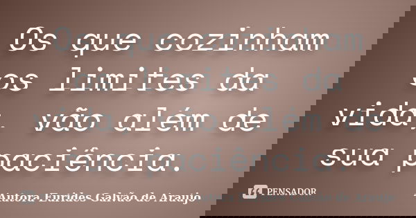 Os que cozinham os limites da vida, vão além de sua paciência.... Frase de Autora Eurides Galvão de Araujo.