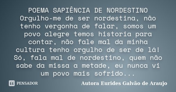 POEMA SAPIÊNCIA DE NORDESTINO Orgulho-me de ser nordestina, não tenho vergonha de falar, somos um povo alegre temos historia para contar, não fale mal da minha ... Frase de Autora Eurides Galvão de Araujo.