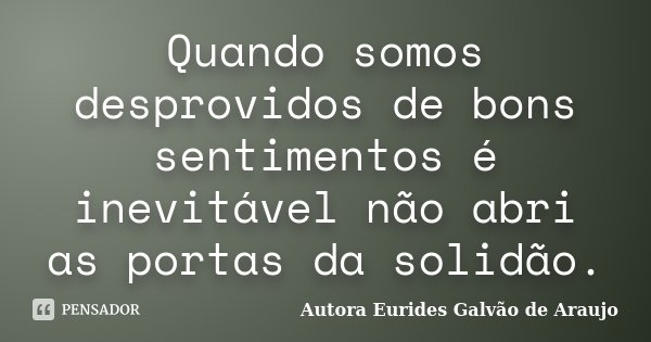 Quando somos desprovidos de bons sentimentos é inevitável não abri as portas da solidão.... Frase de Autora Eurides Galvão de Araujo.